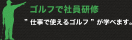 ゴルフで社員研修”仕事で使えるゴルフ”が学べます。