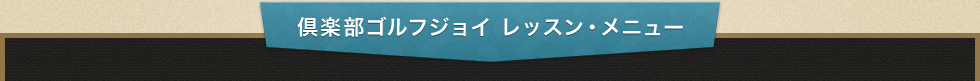 倶楽部ゴルフジョイ レッスン・メニュー